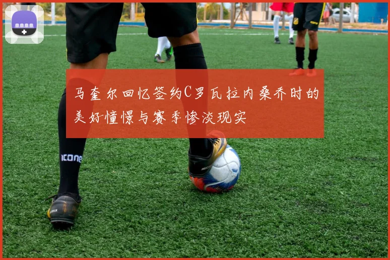 马奎尔回忆签约C罗瓦拉内桑乔时的美好憧憬与赛季惨淡现实