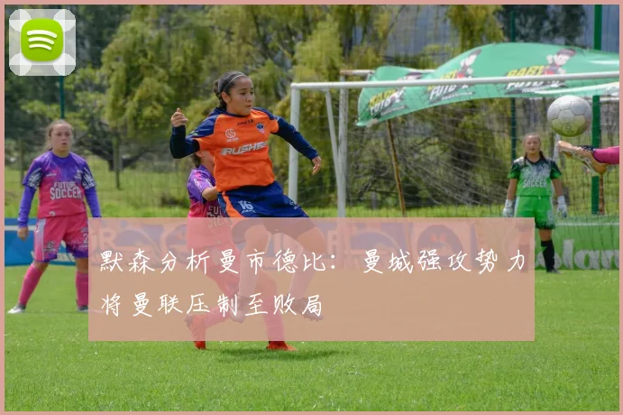 默森分析曼市德比：曼城强攻势力将曼联压制至败局