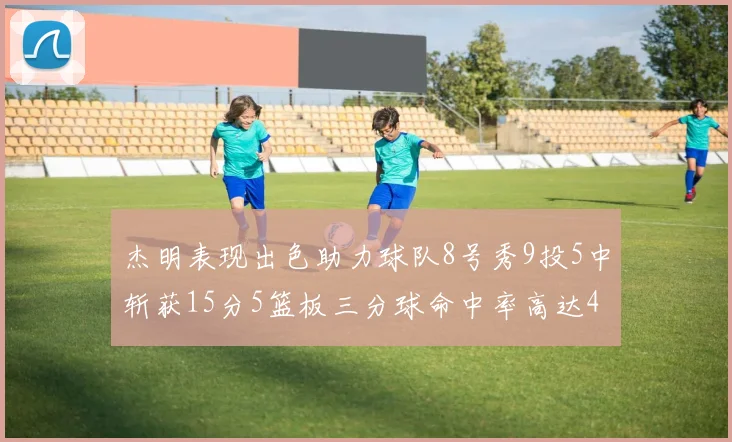 杰明表现出色助力球队8号秀9投5中斩获15分5篮板三分球命中率高达43