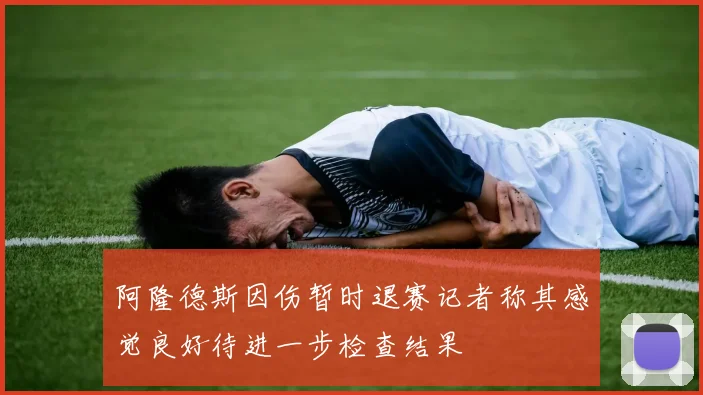阿隆德斯因伤暂时退赛记者称其感觉良好待进一步检查结果