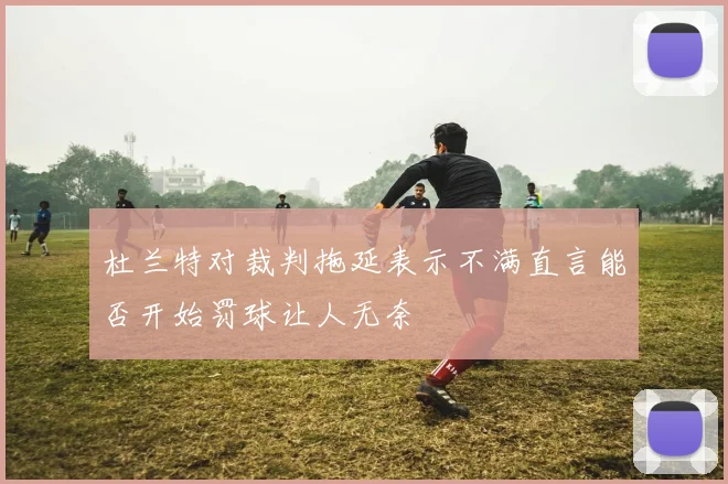 杜兰特对裁判拖延表示不满直言能否开始罚球让人无奈