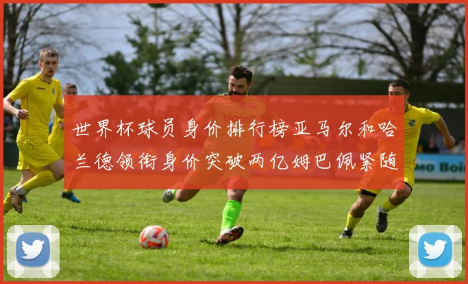 世界杯球员身价排行榜亚马尔和哈兰德领衔身价突破两亿姆巴佩紧随其后
