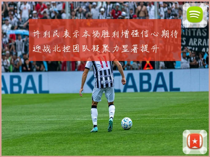 许利民表示本场胜利增强信心期待迎战北控团队凝聚力显著提升