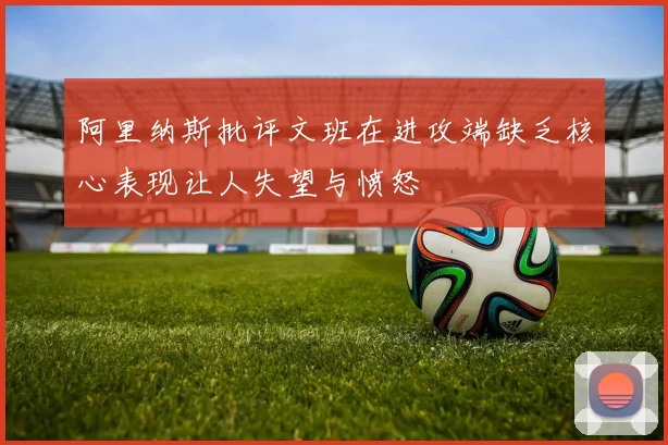 阿里纳斯批评文班在进攻端缺乏核心表现让人失望与愤怒