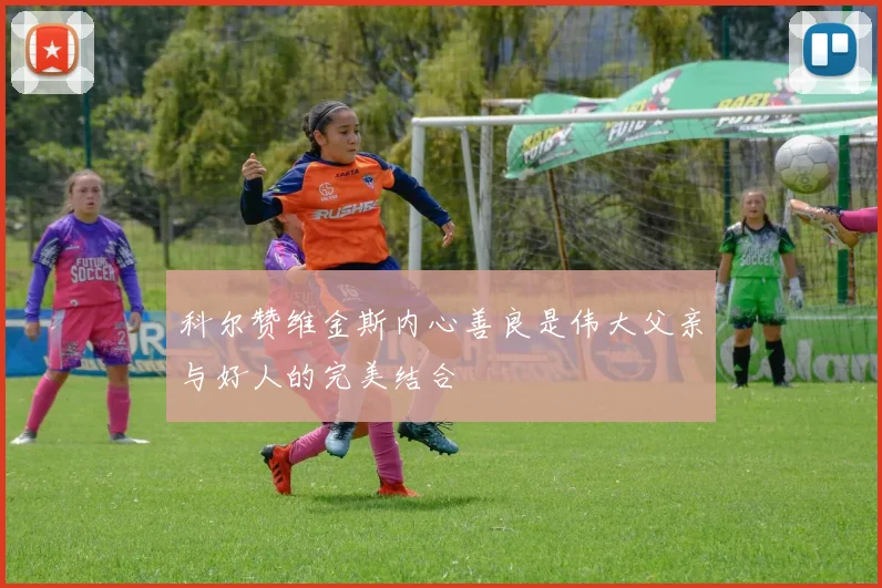 科尔赞维金斯内心善良是伟大父亲与好人的完美结合
