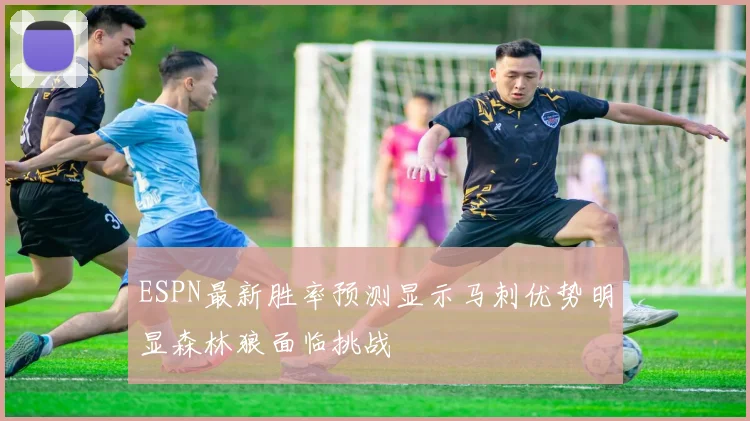 ESPN最新胜率预测显示马刺优势明显森林狼面临挑战