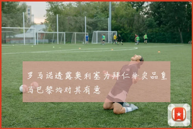 罗马诺透露奥利塞为拜仁非卖品皇马巴黎均对其有意