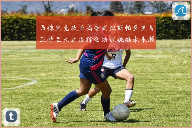 马德里竞技正式告别拉斯帕多里与亚特兰大达成转会协议祝福未来顺利