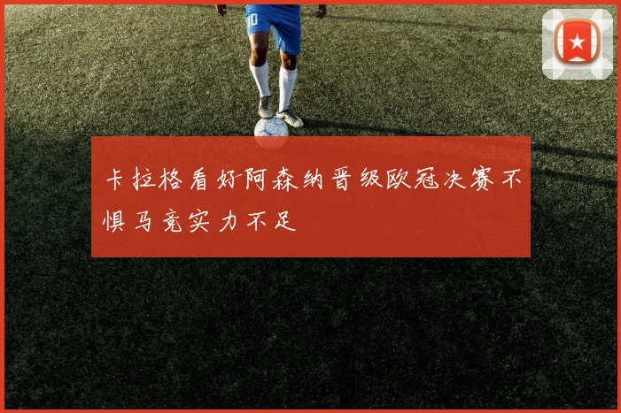 卡拉格看好阿森纳晋级欧冠决赛不惧马竞实力不足