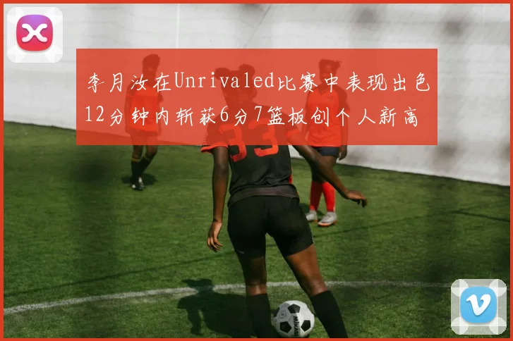 李月汝在Unrivaled比赛中表现出色12分钟内斩获6分7篮板创个人新高