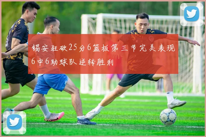锡安狂砍25分6篮板第三节完美表现6中6助球队逆转胜利