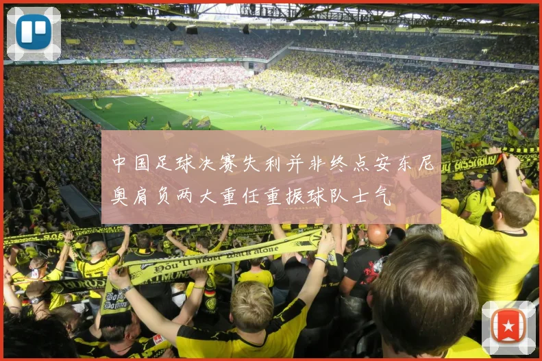 中国足球决赛失利并非终点安东尼奥肩负两大重任重振球队士气