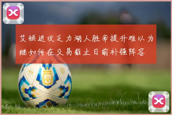 艾顿进攻乏力湖人胜率提升难以为继如何在交易截止日前补强阵容