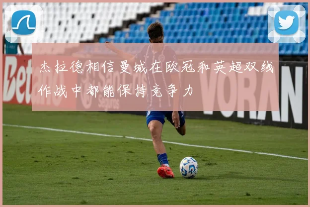 杰拉德相信曼城在欧冠和英超双线作战中都能保持竞争力