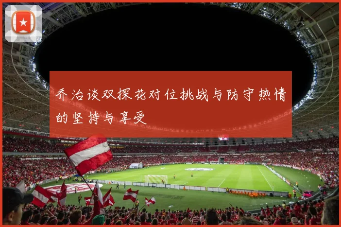 乔治谈双探花对位挑战与防守热情的坚持与享受