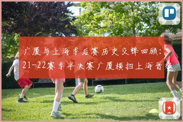广厦与上海季后赛历史交锋回顾：21-22赛季半决赛广厦横扫上海晋级决赛