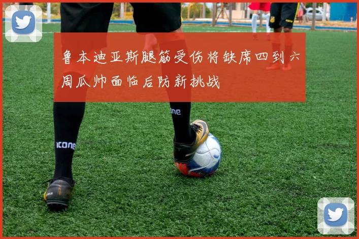 鲁本迪亚斯腿筋受伤将缺席四到六周瓜帅面临后防新挑战