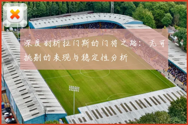 深度剖析拉门斯的门将之路：无可挑剔的表现与稳定性分析